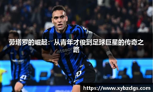 劳塔罗的崛起：从青年才俊到足球巨星的传奇之路