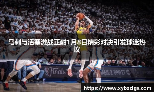 马刺与活塞激战正酣1月8日精彩对决引发球迷热议