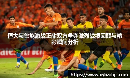 恒大与鲁能激战正酣双方争夺激烈战报回顾与精彩瞬间分析